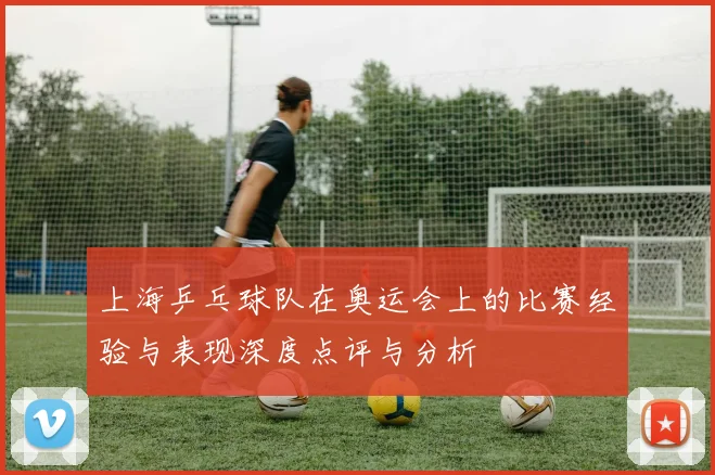 上海乒乓球队在奥运会上的比赛经验与表现深度点评与分析