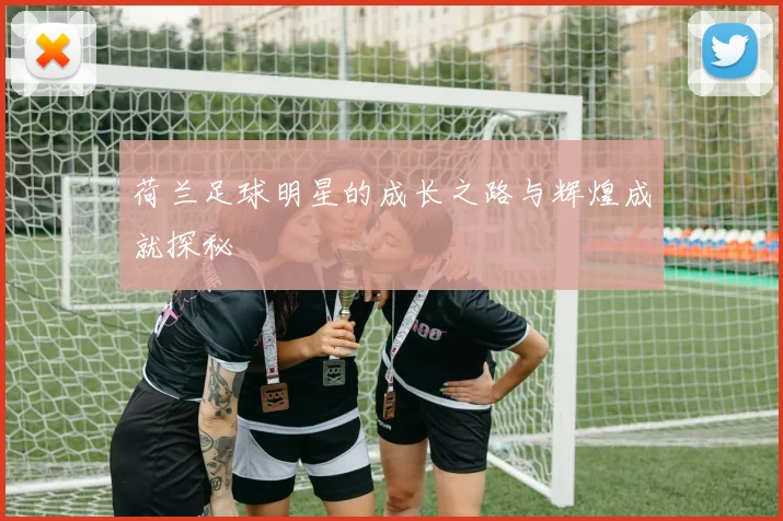 荷兰足球明星的成长之路与辉煌成就探秘