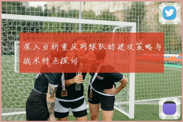 深入分析重庆网球队的进攻策略与战术特点探讨