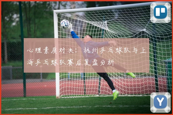 心理素质对决：杭州乒乓球队与上海乒乓球队赛后复盘分析