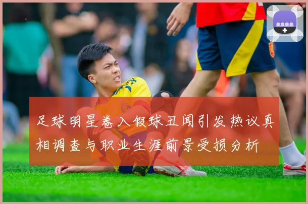 足球明星卷入假球丑闻引发热议真相调查与职业生涯前景受损分析