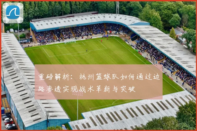 重磅解析：杭州篮球队如何通过边路渗透实现战术革新与突破