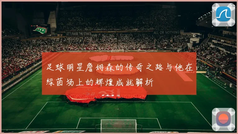 足球明星詹姆森的传奇之路与他在绿茵场上的辉煌成就解析