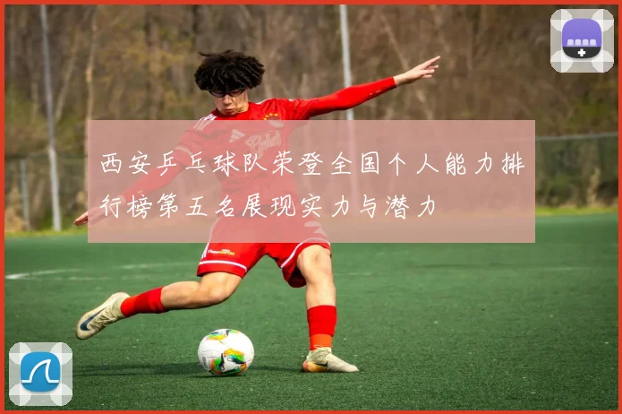 西安乒乓球队荣登全国个人能力排行榜第五名展现实力与潜力