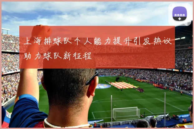 上海排球队个人能力提升引发热议助力球队新征程