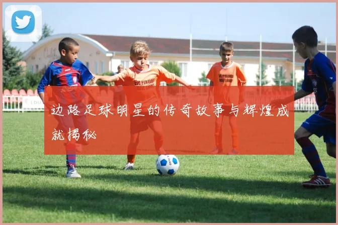 边路足球明星的传奇故事与辉煌成就揭秘