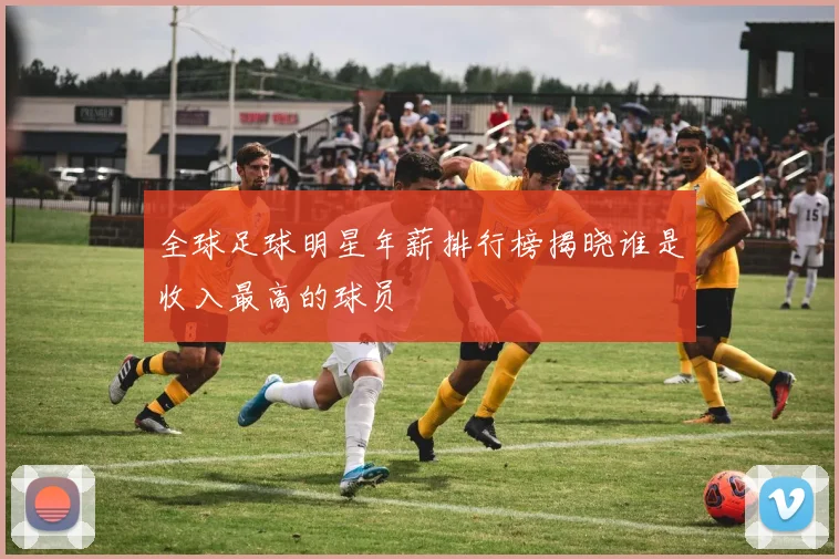 全球足球明星年薪排行榜揭晓谁是收入最高的球员