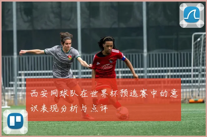 西安网球队在世界杯预选赛中的意识表现分析与点评