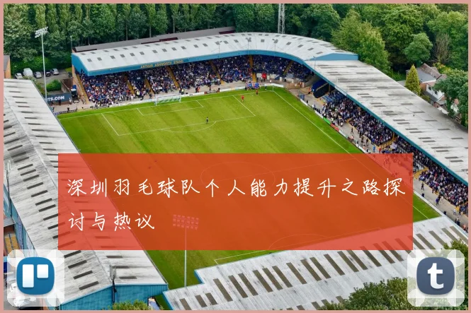 深圳羽毛球队个人能力提升之路探讨与热议