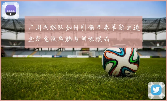 广州网球队如何引领节奏革新打造全新竞技风貌与训练模式