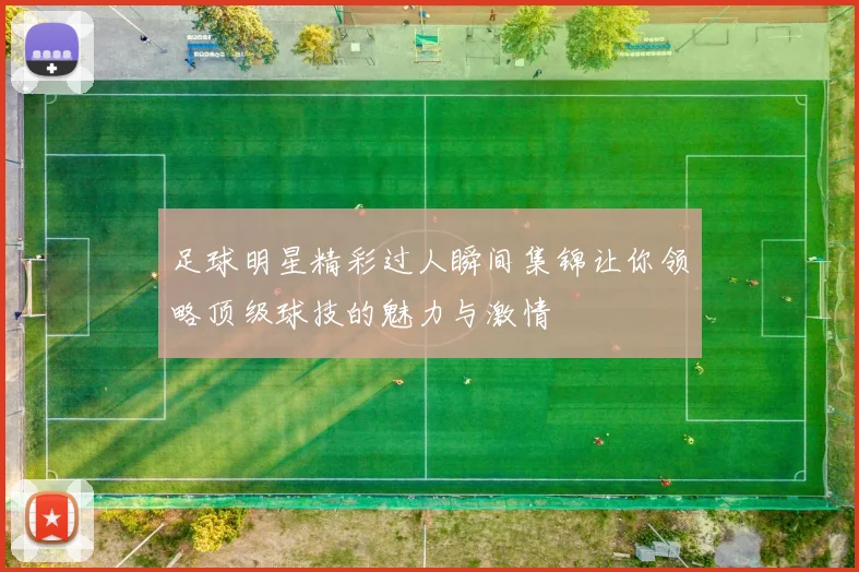 足球明星精彩过人瞬间集锦让你领略顶级球技的魅力与激情