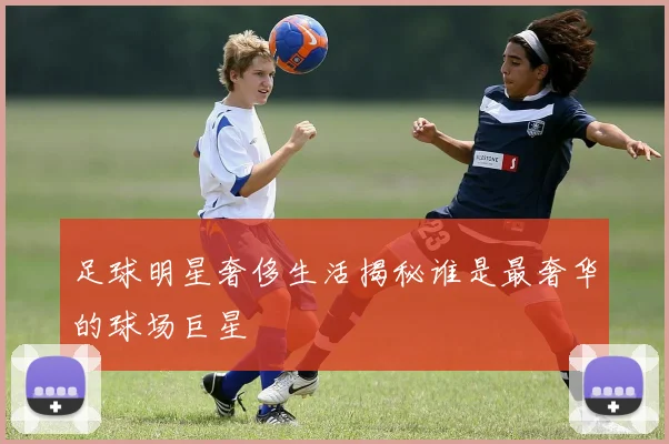 足球明星奢侈生活揭秘谁是最奢华的球场巨星