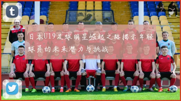 日本U19足球明星崛起之路揭示年轻球员的未来潜力与挑战