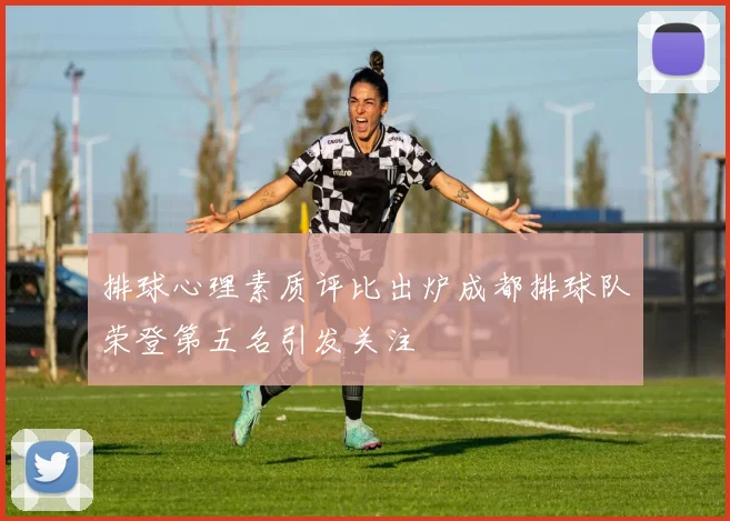 排球心理素质评比出炉成都排球队荣登第五名引发关注