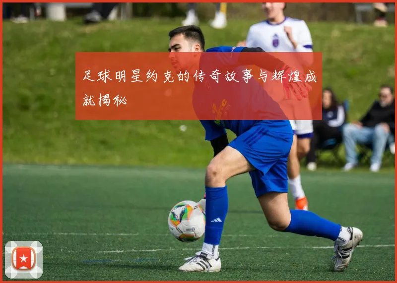 足球明星约克的传奇故事与辉煌成就揭秘