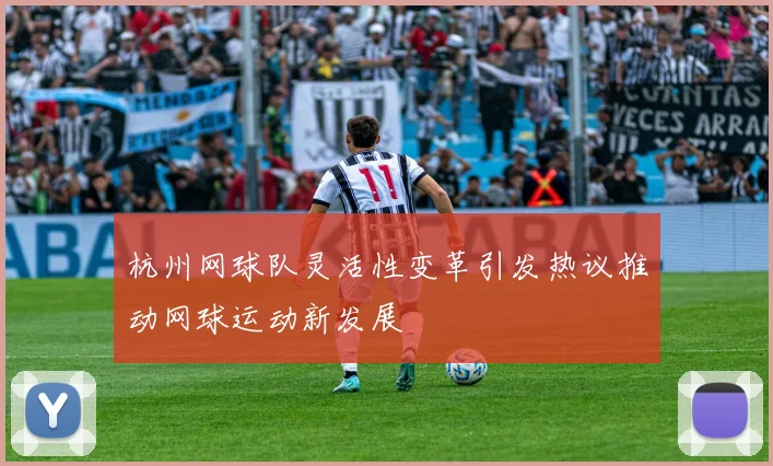 杭州网球队灵活性变革引发热议推动网球运动新发展