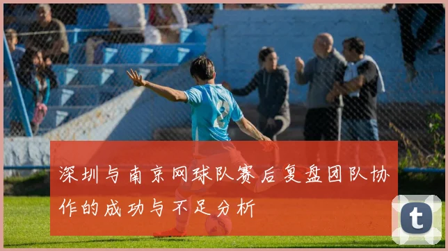 深圳与南京网球队赛后复盘团队协作的成功与不足分析