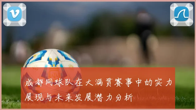 成都网球队在大满贯赛事中的实力展现与未来发展潜力分析