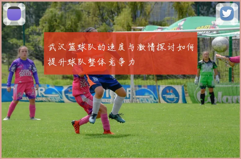 武汉篮球队的速度与激情探讨如何提升球队整体竞争力