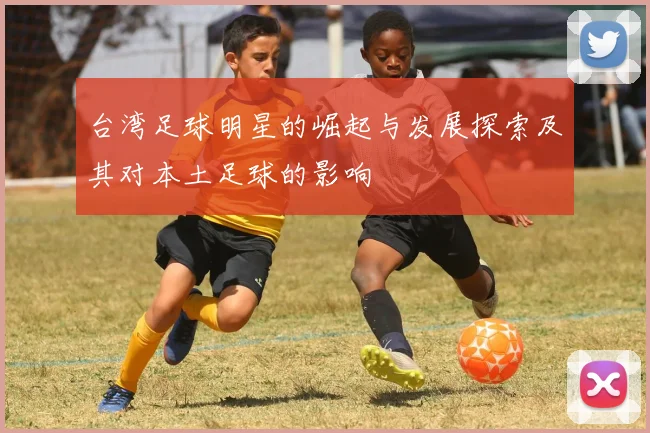 台湾足球明星的崛起与发展探索及其对本土足球的影响