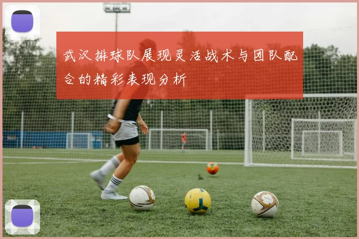 武汉排球队展现灵活战术与团队配合的精彩表现分析