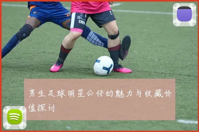 男生足球明星公仔的魅力与收藏价值探讨