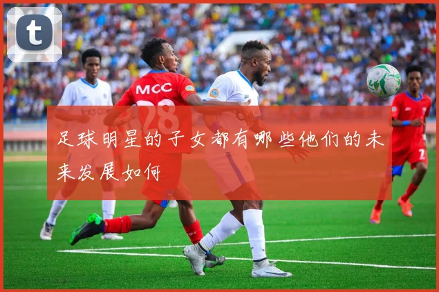 足球明星的子女都有哪些他们的未来发展如何