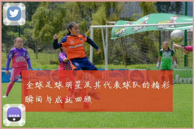 全球足球明星及其代表球队的精彩瞬间与成就回顾