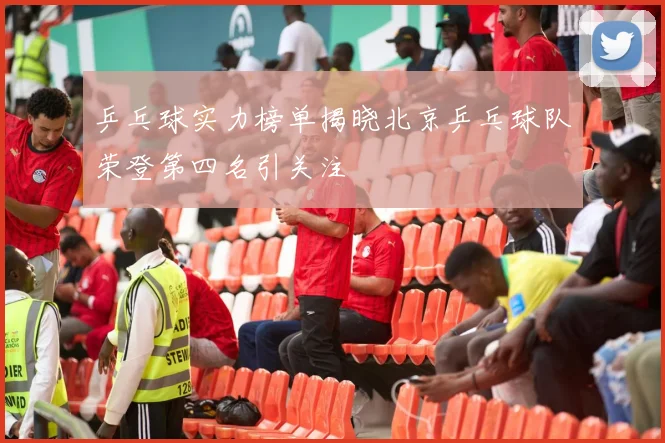 乒乓球实力榜单揭晓北京乒乓球队荣登第四名引关注