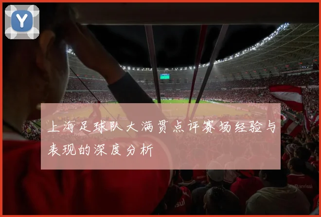 上海足球队大满贯点评赛场经验与表现的深度分析