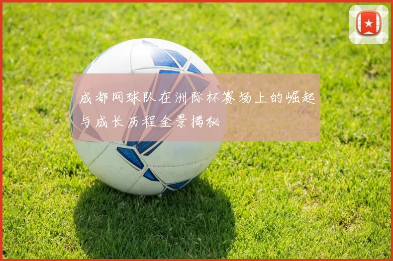 成都网球队在洲际杯赛场上的崛起与成长历程全景揭秘