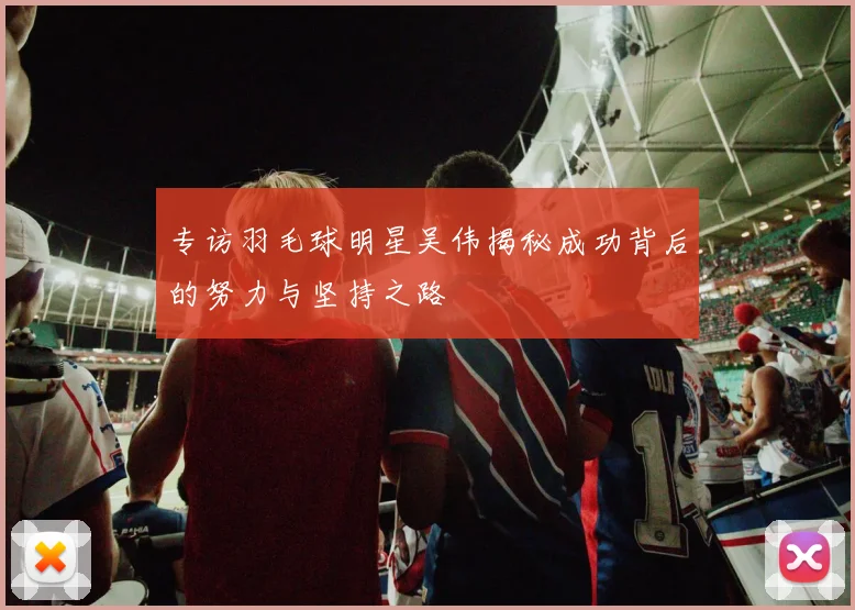 专访羽毛球明星吴伟揭秘成功背后的努力与坚持之路