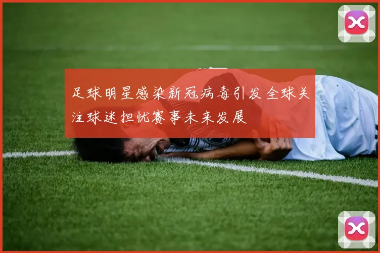 足球明星感染新冠病毒引发全球关注球迷担忧赛事未来发展
