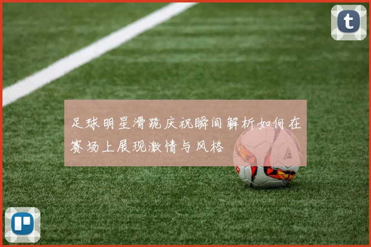 足球明星滑跪庆祝瞬间解析如何在赛场上展现激情与风格
