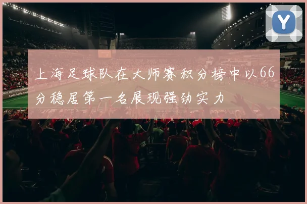 上海足球队在大师赛积分榜中以66分稳居第一名展现强劲实力