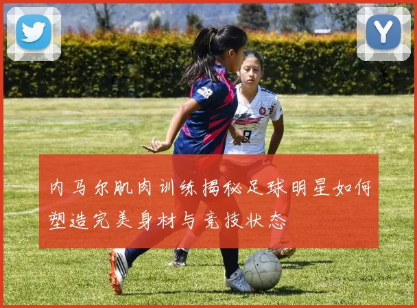 内马尔肌肉训练揭秘足球明星如何塑造完美身材与竞技状态
