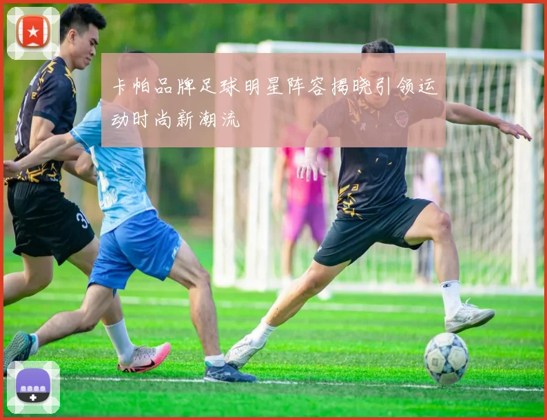 卡帕品牌足球明星阵容揭晓引领运动时尚新潮流