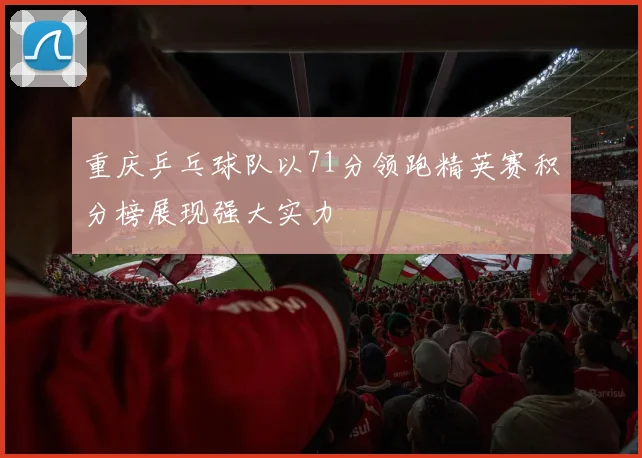 重庆乒乓球队以71分领跑精英赛积分榜展现强大实力
