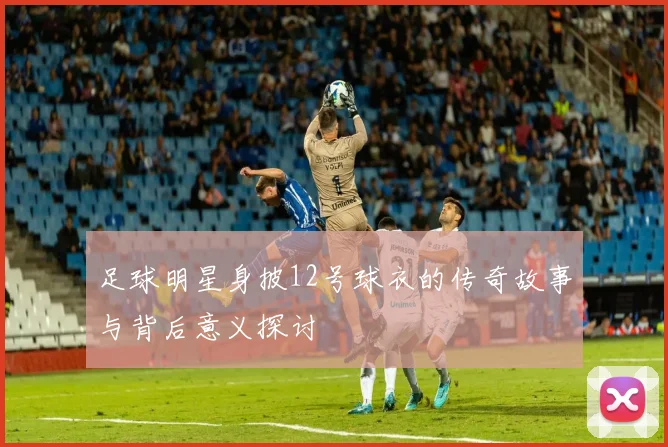 足球明星身披12号球衣的传奇故事与背后意义探讨
