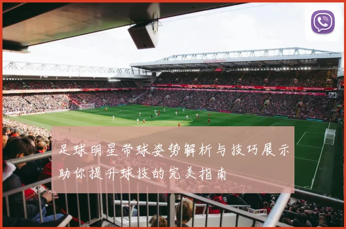 足球明星带球姿势解析与技巧展示助你提升球技的完美指南