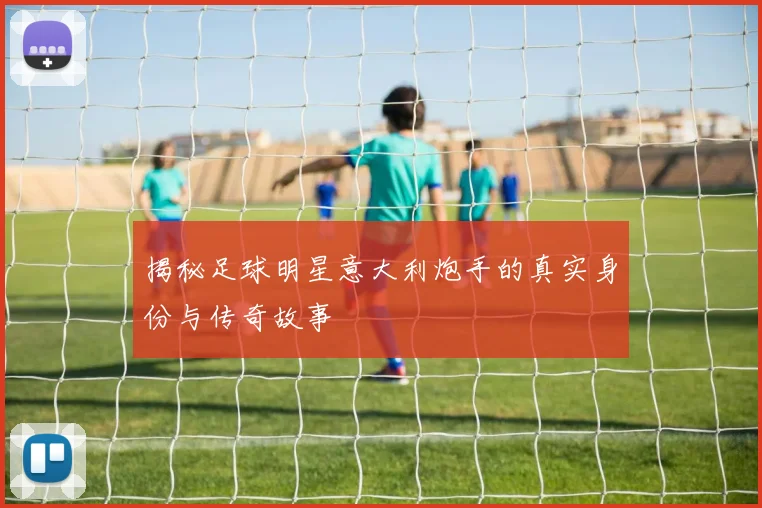 揭秘足球明星意大利炮手的真实身份与传奇故事