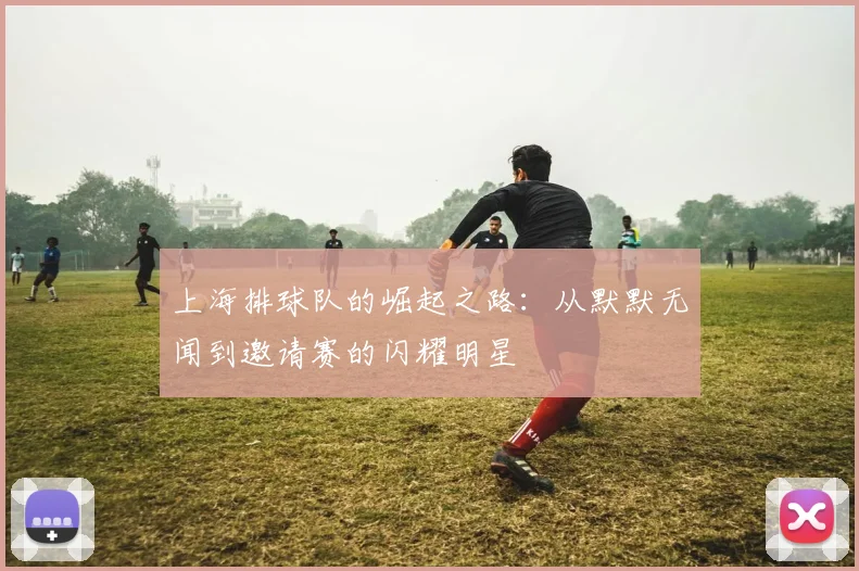 上海排球队的崛起之路：从默默无闻到邀请赛的闪耀明星
