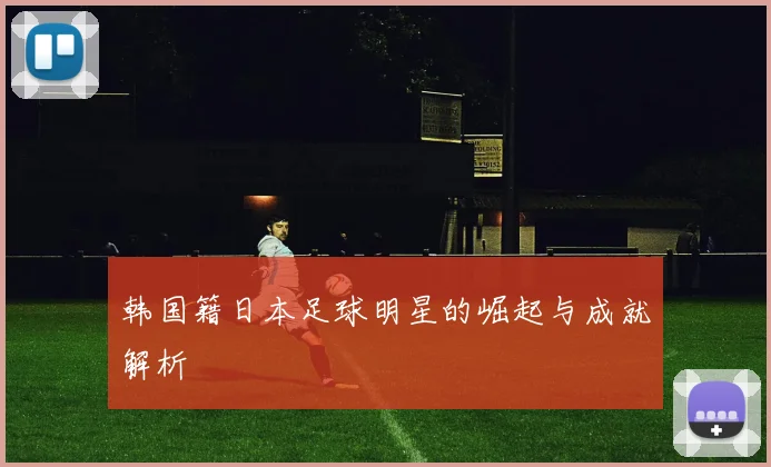 韩国籍日本足球明星的崛起与成就解析