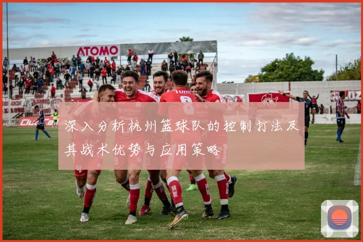 深入分析杭州篮球队的控制打法及其战术优势与应用策略