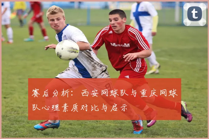 赛后分析：西安网球队与重庆网球队心理素质对比与启示