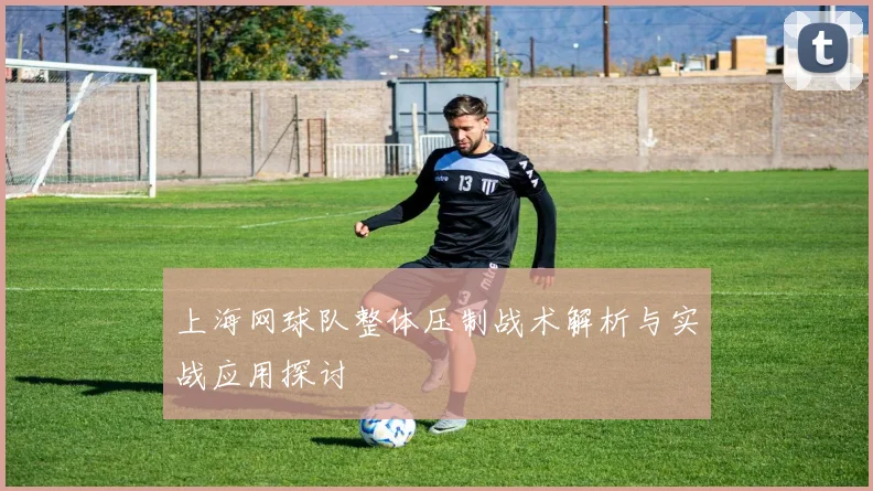上海网球队整体压制战术解析与实战应用探讨