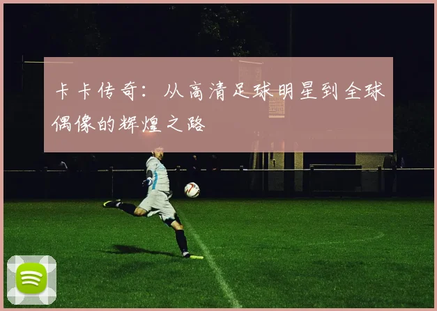 卡卡传奇：从高清足球明星到全球偶像的辉煌之路