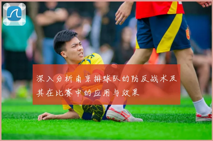 深入分析南京排球队的防反战术及其在比赛中的应用与效果
