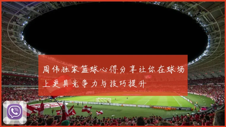周伟独家篮球心得分享让你在球场上更具竞争力与技巧提升