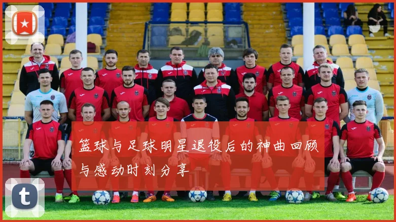 篮球与足球明星退役后的神曲回顾与感动时刻分享